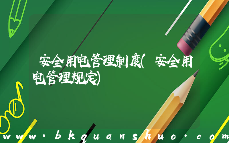 安全用电管理制度(安全用电管理规定)