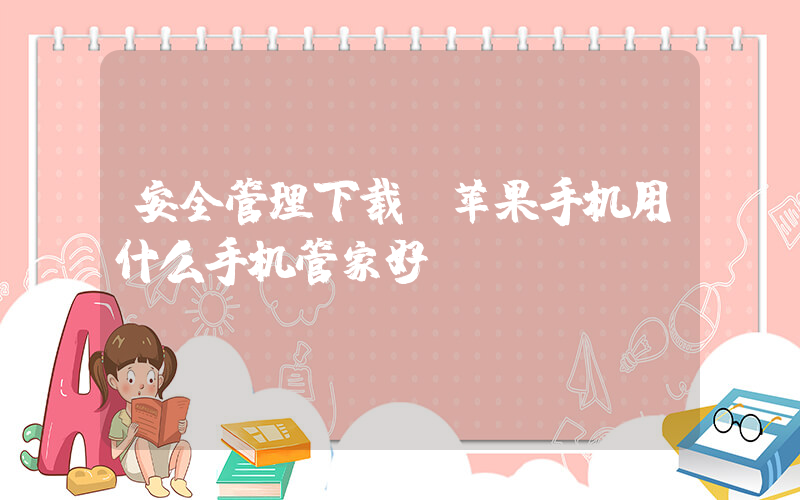 安全管理下载(苹果手机用什么手机管家好)