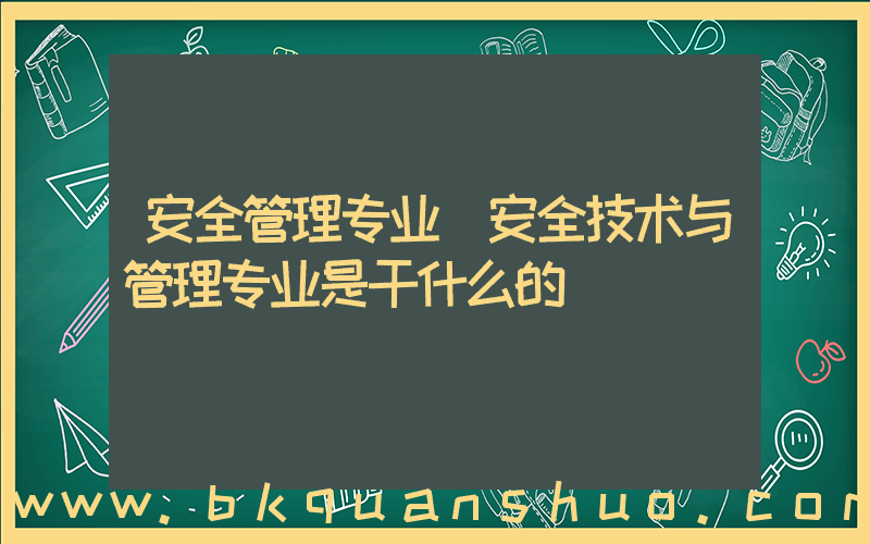 安全管理专业(安全技术与管理专业是干什么的)