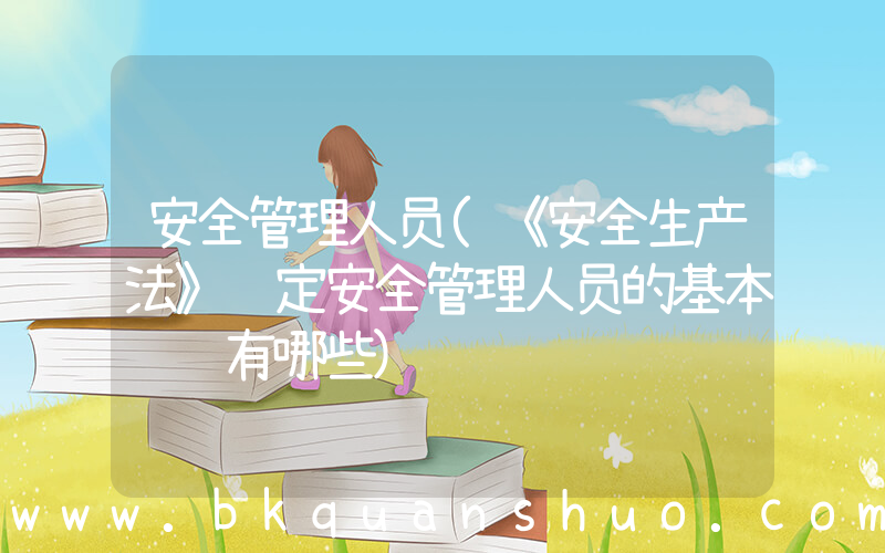 安全管理人员(《安全生产法》规定安全管理人员的基本职责有哪些)