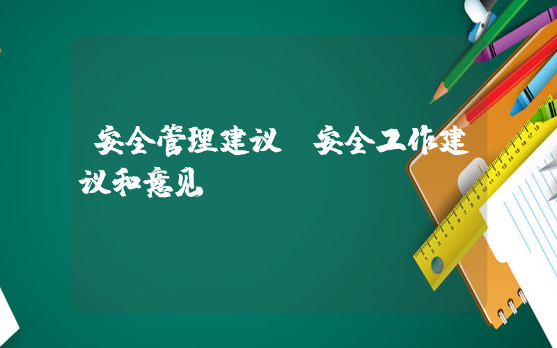 安全管理建议(安全工作建议和意见)