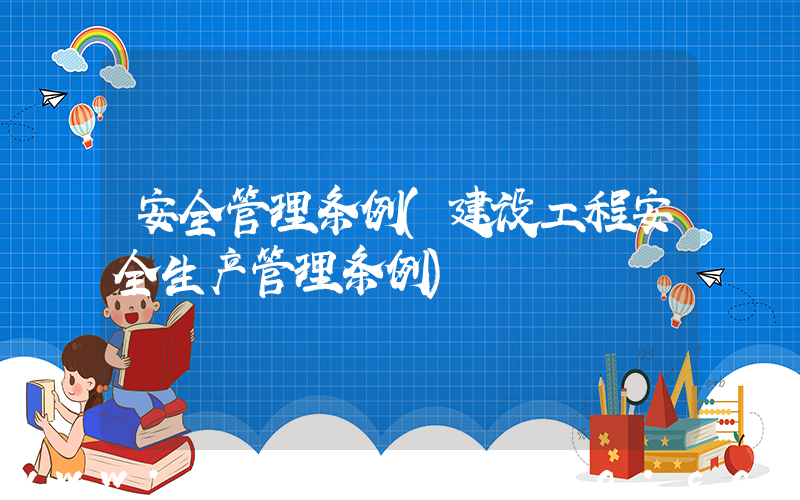 安全管理条例(建设工程安全生产管理条例)