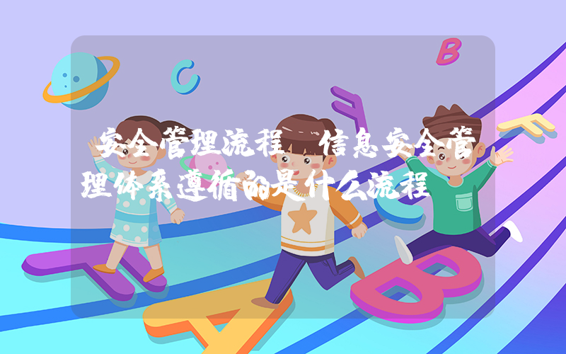 安全管理流程(信息安全管理体系遵循的是什么流程)