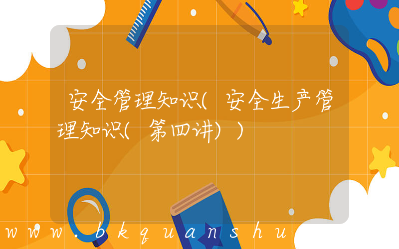 安全管理知识(安全生产管理知识(第四讲))