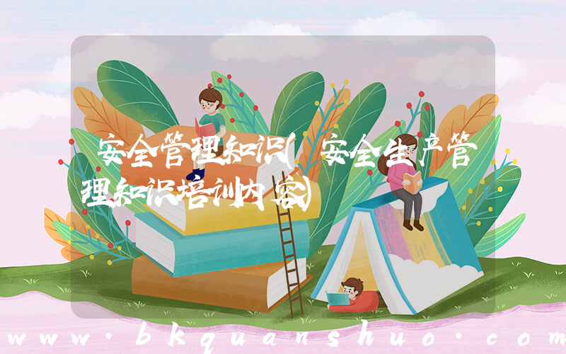 安全管理知识(安全生产管理知识培训内容)