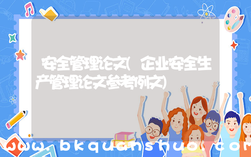 安全管理论文(企业安全生产管理论文参考例文)