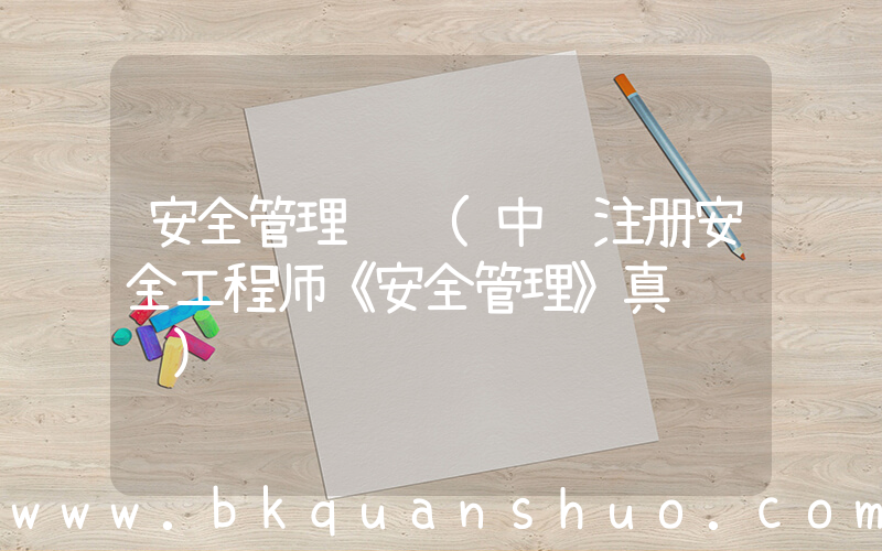 安全管理试题(中级注册安全工程师《安全管理》真题训练)