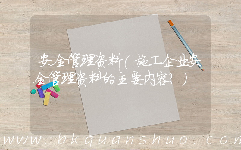 安全管理资料(施工企业安全管理资料的主要内容？)