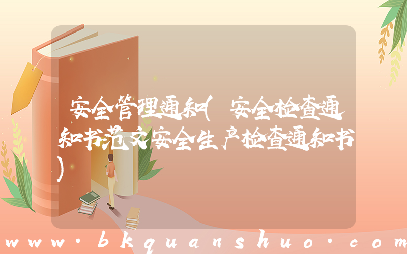安全管理通知(安全检查通知书范文安全生产检查通知书)