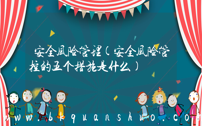 安全风险管理(安全风险管控的五个措施是什么)