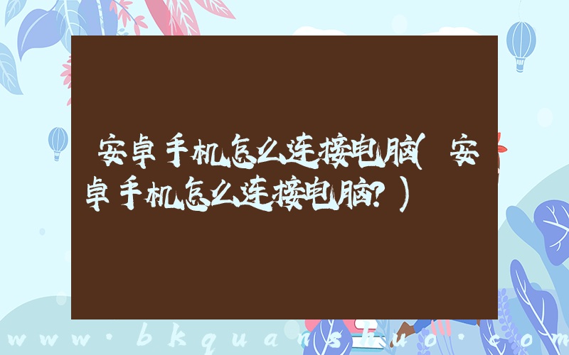 安卓手机怎么连接电脑(安卓手机怎么连接电脑？)