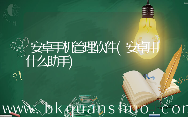安卓手机管理软件(安卓用什么助手)