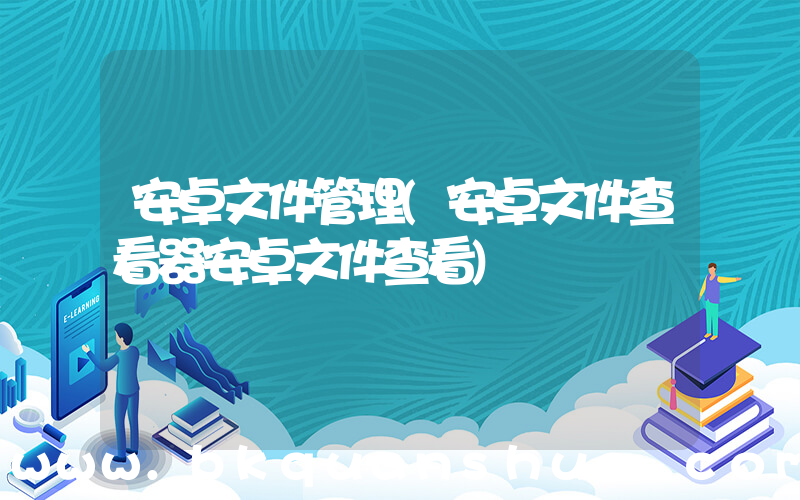 安卓文件管理(安卓文件查看器安卓文件查看)