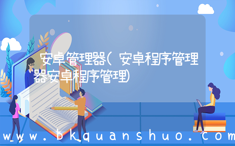 安卓管理器(安卓程序管理器安卓程序管理)