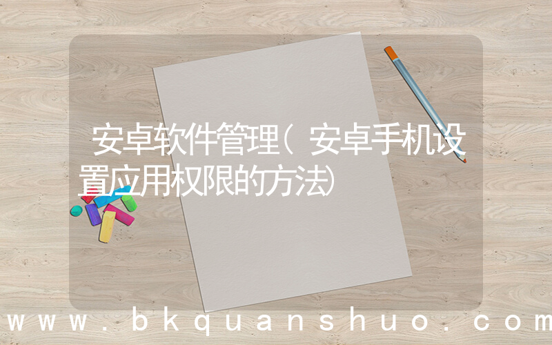 安卓软件管理(安卓手机设置应用权限的方法)