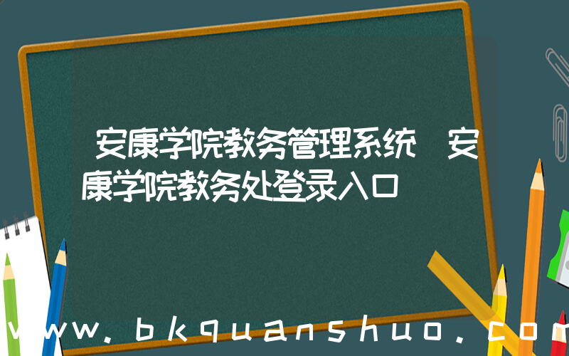 安康学院教务管理系统(安康学院教务处登录入口)