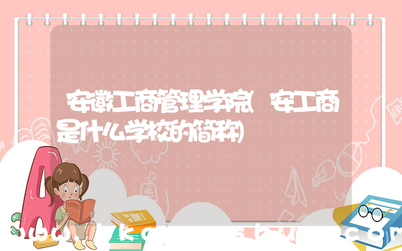 安徽工商管理学院(安工商是什么学校的简称)