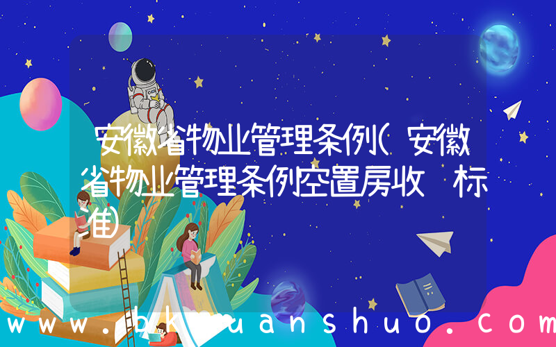 安徽省物业管理条例(安徽省物业管理条例空置房收费标准)