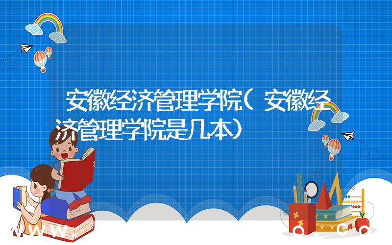 安徽经济管理学院(安徽经济管理学院是几本)