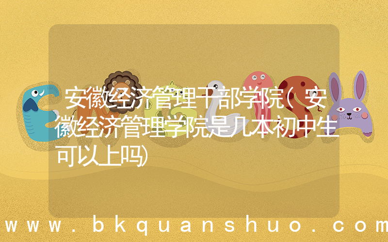 安徽经济管理干部学院(安徽经济管理学院是几本初中生可以上吗)