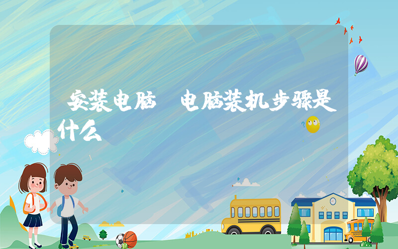 安装电脑(电脑装机步骤是什么？)