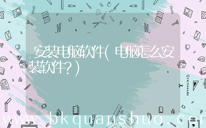 安装电脑软件(电脑怎么安装软件？)