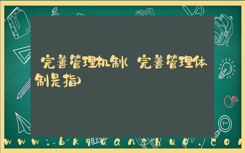 完善管理机制(完善管理体制是指)