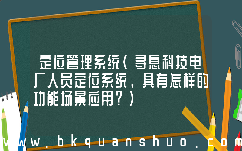 定位管理系统(寻息科技电厂人员定位系统，具有怎样的功能场景应用？)