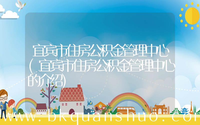 宜宾市住房公积金管理中心(宜宾市住房公积金管理中心的介绍)