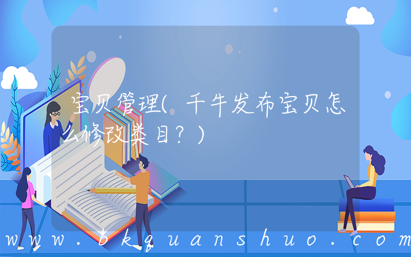 宝贝管理(千牛发布宝贝怎么修改类目？)