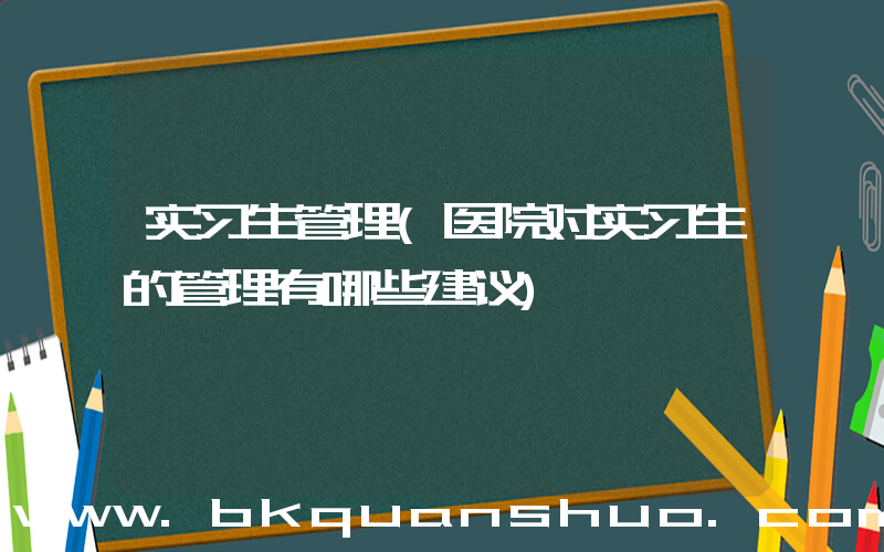 实习生管理(医院对实习生的管理有哪些建议)