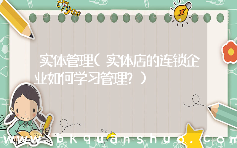 实体管理(实体店的连锁企业如何学习管理？)