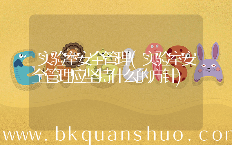 实验室安全管理(实验室安全管理应坚持什么的方针)