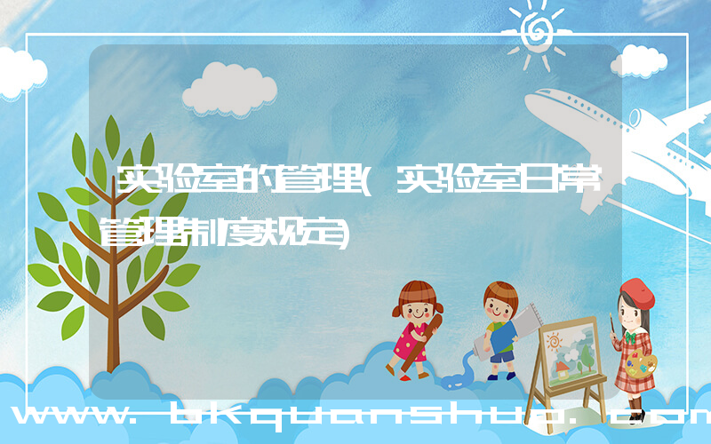 实验室的管理(实验室日常管理制度规定)