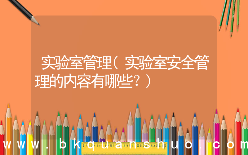 实验室管理(实验室安全管理的内容有哪些？)