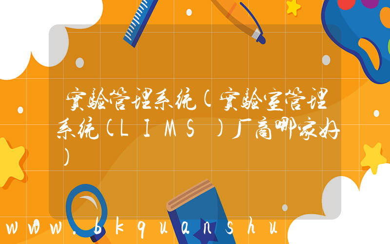 实验管理系统(实验室管理系统(LIMS)厂商哪家好)