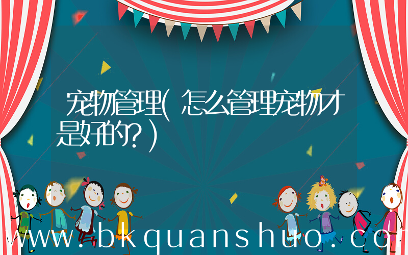 宠物管理(怎么管理宠物才是好的？)