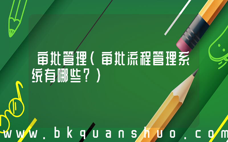 审批管理(审批流程管理系统有哪些？)