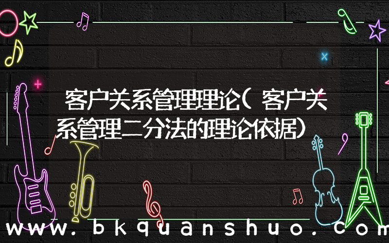 客户关系管理理论(客户关系管理二分法的理论依据)