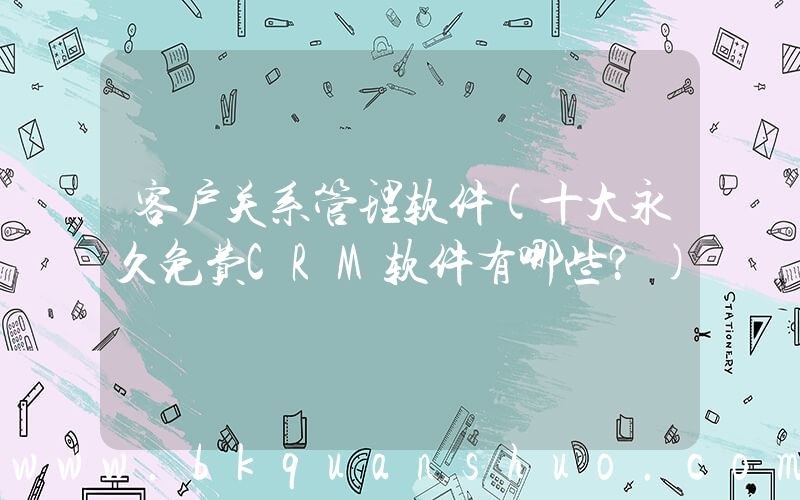 客户关系管理软件(十大永久免费CRM软件有哪些？)