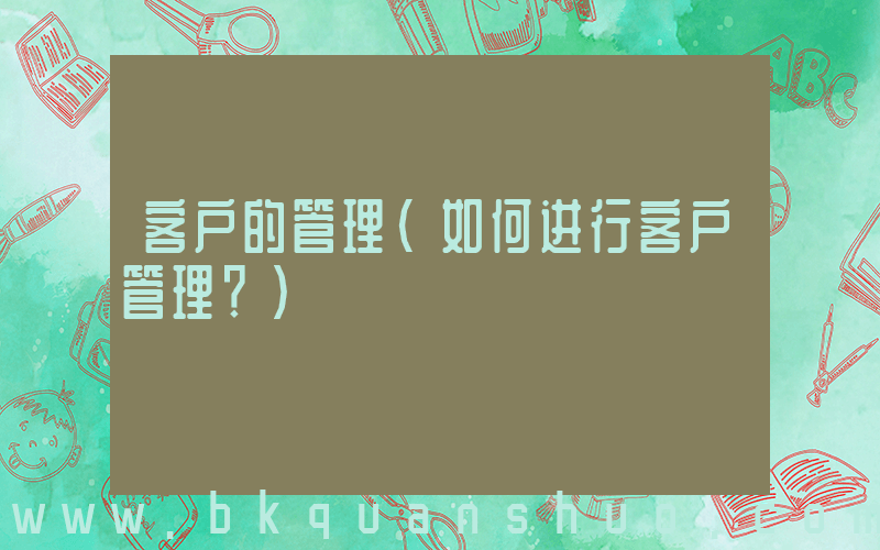 客户的管理(如何进行客户管理？)