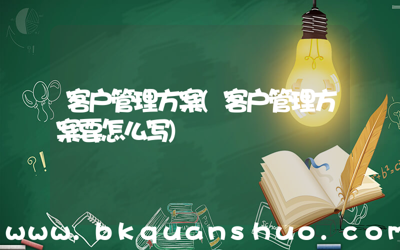 客户管理方案(客户管理方案要怎么写)