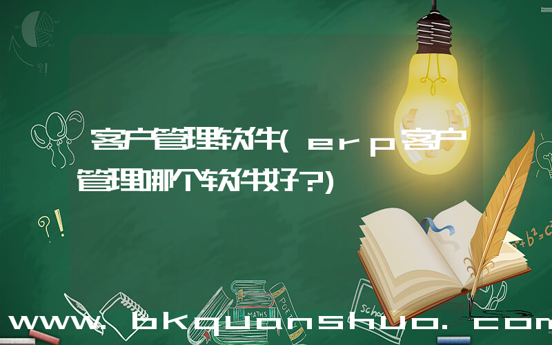 客户管理软件(erp客户管理哪个软件好？)