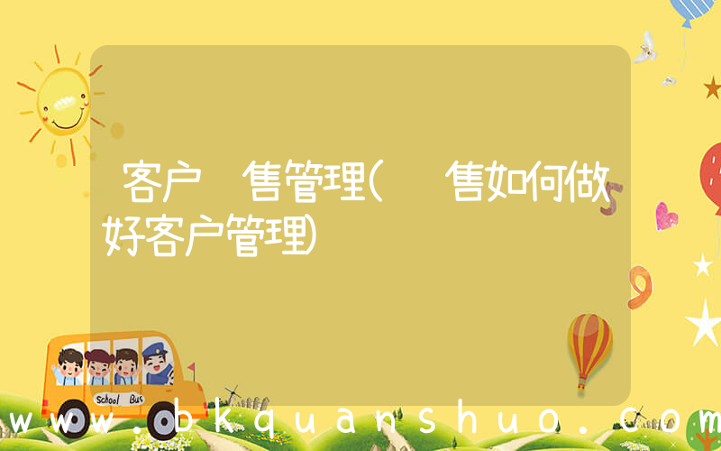 客户销售管理(销售如何做好客户管理)