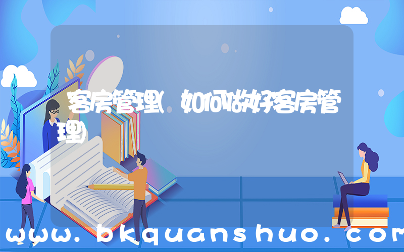 客房管理(如何做好客房管理)