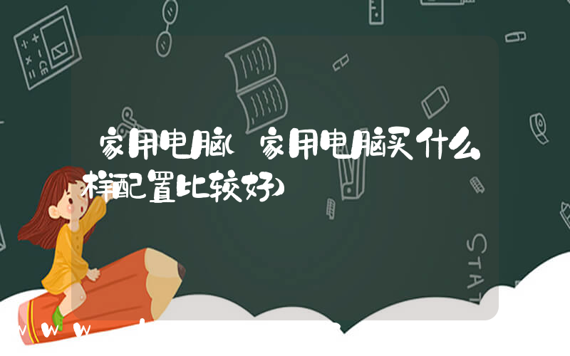 家用电脑(家用电脑买什么样配置比较好)
