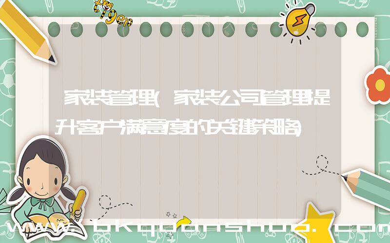 家装管理(家装公司管理提升客户满意度的关键策略)