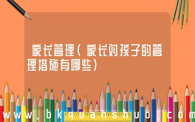 家长管理(家长对孩子的管理措施有哪些)
