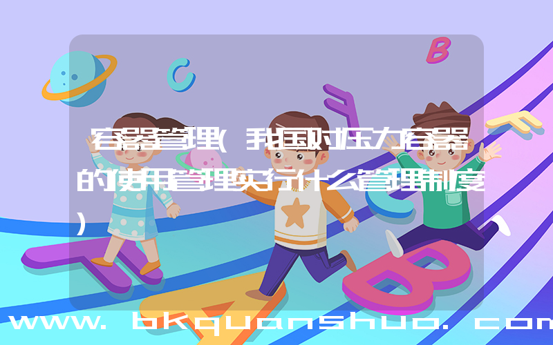 容器管理(我国对压力容器的使用管理实行什么管理制度)