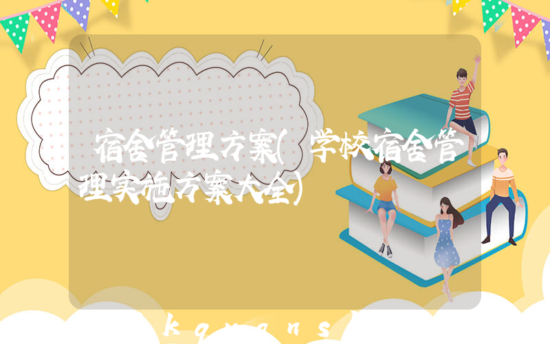 宿舍管理方案(学校宿舍管理实施方案大全)